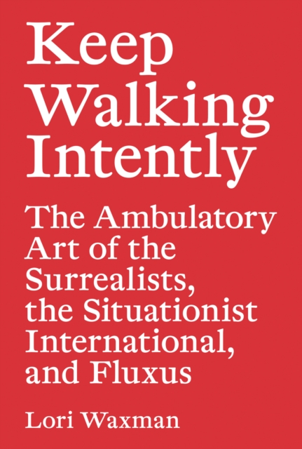 Keep Walking Intently - The Ambulatory Art of the Surrealists, the Situationist International, and Fluxus