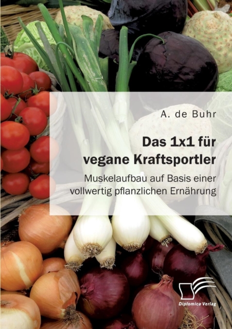 1x1 fur vegane Kraftsportler. Muskelaufbau auf Basis einer vollwertig pflanzlichen Ernahrung