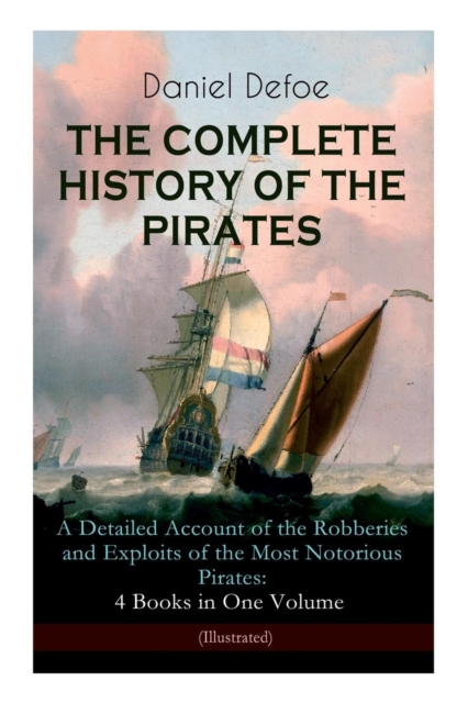 COMPLETE HISTORY OF THE PIRATES - A Detailed Account of the Robberies and Exploits of the Most Notorious Pirates
