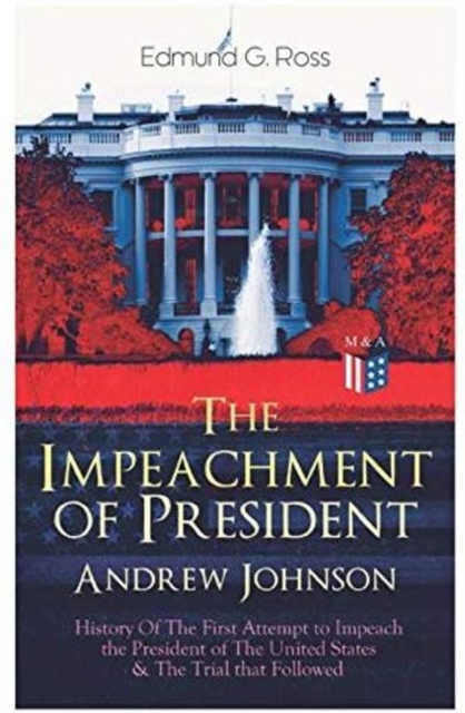 Impeachment of President Andrew Johnson - History Of The First Attempt to Impeach the President of The United States & The Trial that Followed