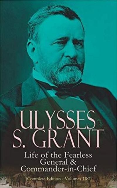 Ulysses S. Grant: Life of the Fearless General & Commander-in-Chief (Complete Edition - Volumes 1&2)