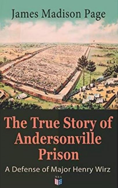 True Story of Andersonville Prison: A Defense of Major Henry Wirz