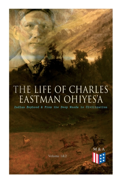 Life of Charles Eastman OhiyeS'a: Indian Boyhood & From the Deep Woods to Civilization (Volume 1&2)