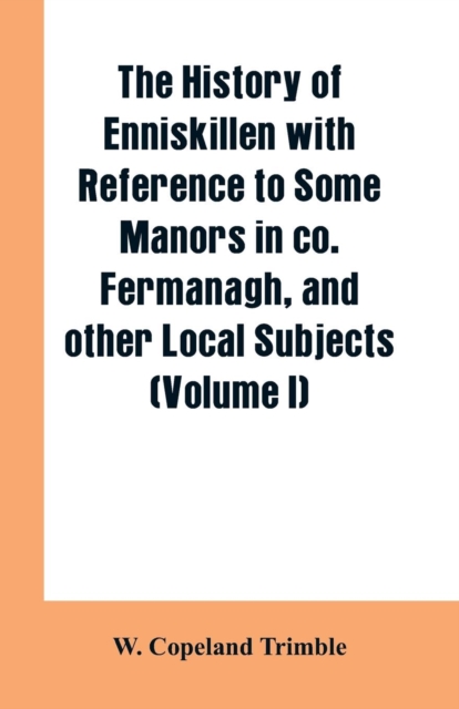 history of Enniskillen with reference to some manors in co. Fermanagh, and other local subjects (Volume I)