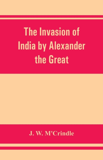 The invasion of India by Alexander the Great as described by Arrian, Q. Curtius, Diodoros, Plutarch and Justin