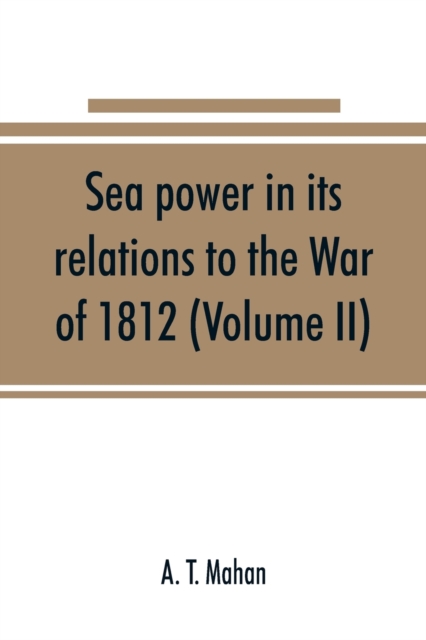 Sea power in its relations to the War of 1812 (Volume II)