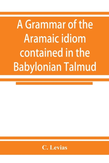 grammar of the Aramaic idiom contained in the Babylonian Talmud, with constant reference to Gaonic literature