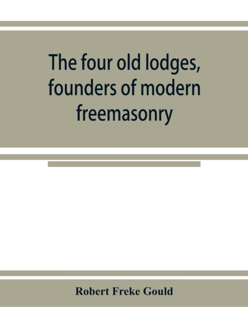 four old lodges, founders of modern freemasonry, and their descendants. A record of the progress of the craft in England and of the career of every regular lodge down to the union of 1813. With an authentic compilation of descriptive lists for histori