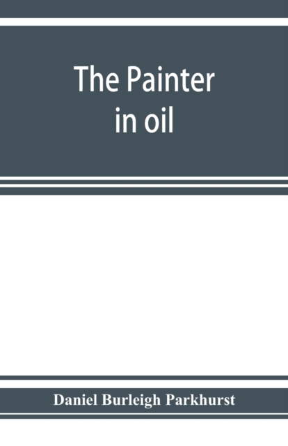 painter in oil; a complete treatise on the principles and technique necessary to the painting of pictures in oil colors