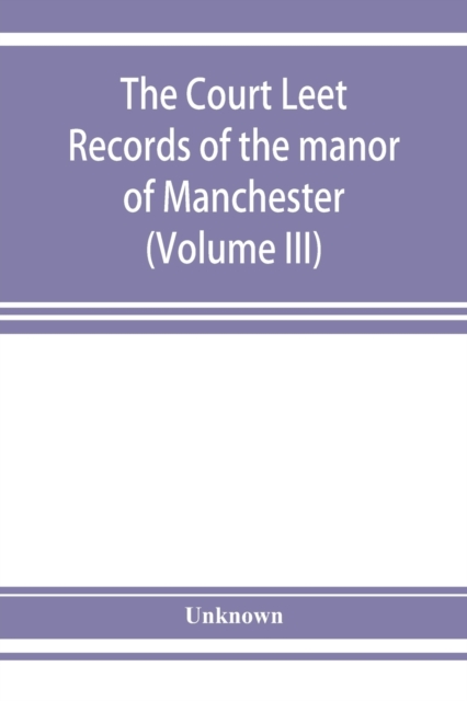 Court leet records of the manor of Manchester, from the year 1552 to the year 1686, and from the year 1731 to the year 1846 (Volume III)