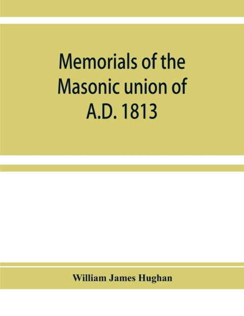 Memorials of the masonic union of A.D. 1813, consisting of an introduction on freemasonry in England; the articles of union; constitutions of the United Grand Lodge of England, A.D. 1815, and other official documents; a list of lodges under the grand lodg