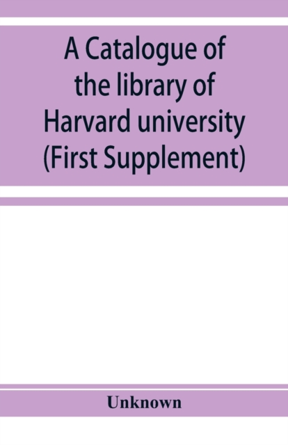 catalogue of the library of Harvard university in Cambridge, Massachusetts (First Supplement)