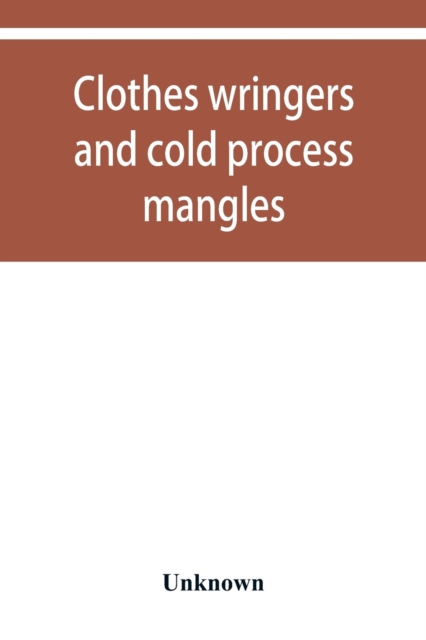 Clothes wringers and cold process mangles [technical facts told in a comprehensive way]