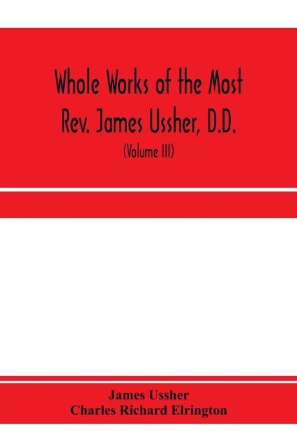 Whole works of the Most Rev. James Ussher, D.D., Lord Archbishop of Armagh, and Primate of all Ireland. now for the first time collected, with a life of the author and an account of his writings (Volume III)