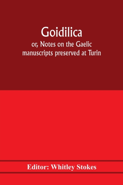 Goidilica; or, Notes on the Gaelic manuscripts preserved at Turin, Milan, Berne, Leyden, the monastery of S. Paul, Carinthia, and Cambridge, with eight hymns from the Liber hymnorum, and the Old-Irish notes in the Book of Armagh