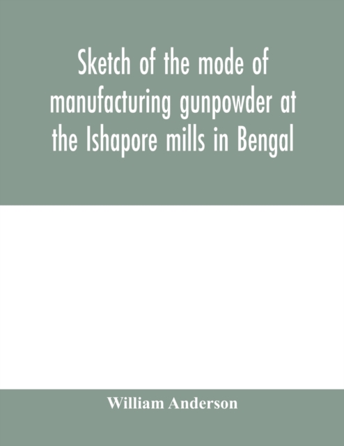 Sketch of the mode of manufacturing gunpowder at the Ishapore mills in Bengal. With a record of the experiments carried on to ascertain the value of charge, windage, vent and weight, etc. in mortars and muskets; also reports of the various proofs of powde