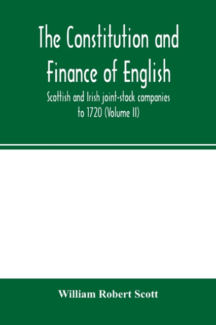 The constitution and finance of English, Scottish and Irish joint-stock companies to 1720 (Volume II) Companies for foreign Trade, Colonization, Fishing and Mining