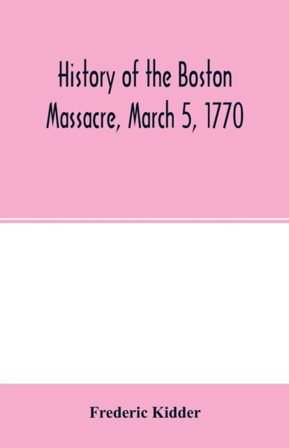 History of the Boston Massacre, March 5, 1770; consisting of the narrative of the town, the trial of the soldiers