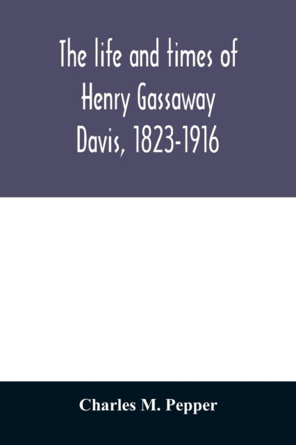 life and times of Henry Gassaway Davis, 1823-1916