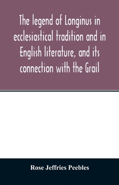 legend of Longinus in ecclesiastical tradition and in English literature, and its connection with the Grail