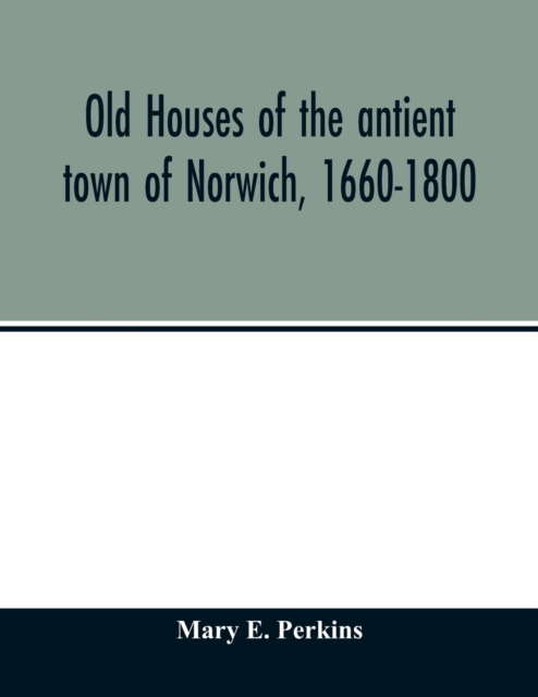 Old houses of the antient town of Norwich, 1660-1800