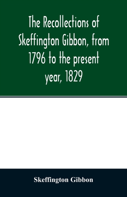 recollections of Skeffington Gibbon, from 1796 to the present year, 1829;