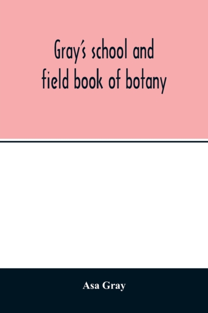 Gray's school and field book of botany. Consisting of Lessons in botany and Field, forest, and garden botany bound in one volume