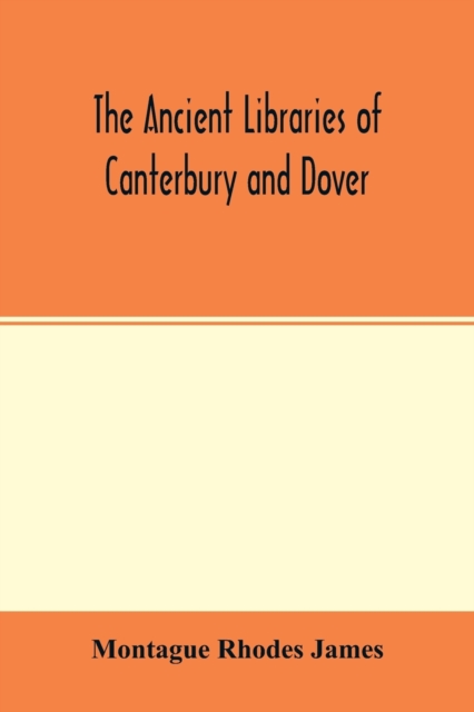 ancient libraries of Canterbury and Dover. The catalogues of the libraries of Christ church priory and St. Augustine's abbey at Canterbury and of St. Martin's priory at Dover