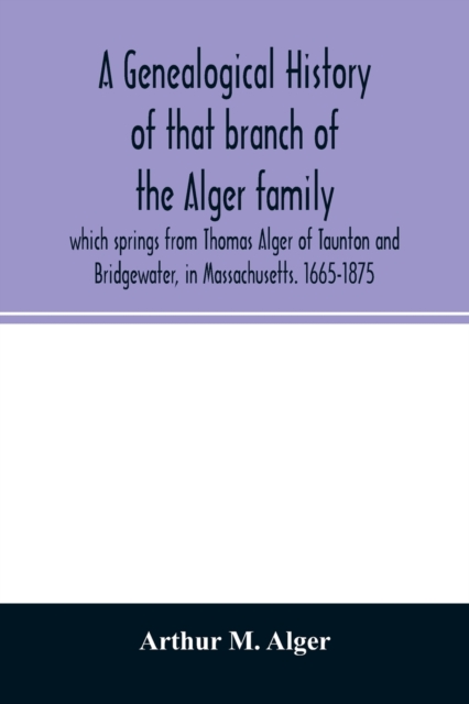 genealogical history of that branch of the Alger family which springs from Thomas Alger of Taunton and Bridgewater, in Massachusetts. 1665-1875