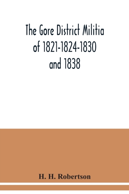 Gore District Militia of 1821-1824-1830 and 1838; The Militia of West York and West Lincoln of 1804, with the lists of officers