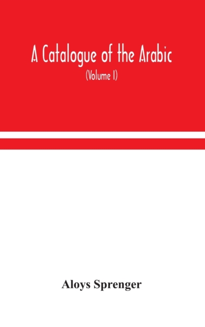 A catalogue of the Arabic, Persian and Hindu'sta'ny manuscripts, of the libraries of the King of Oudh (Volume I)