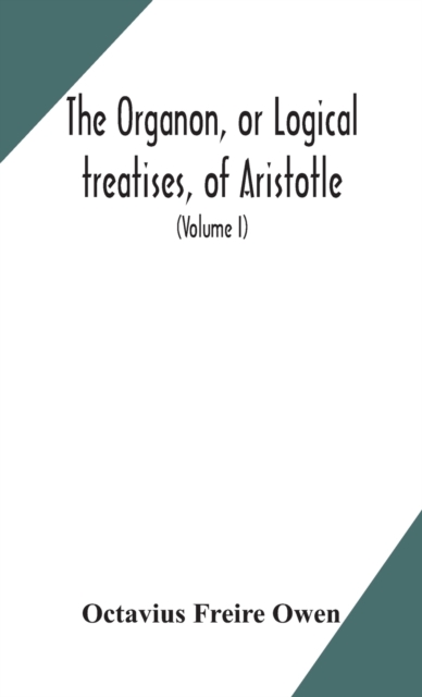 Organon, or Logical treatises, of Aristotle. With introduction of Porphyry. Literally translated, with notes, syllogistic examples, analysis, and introduction (Volume I)