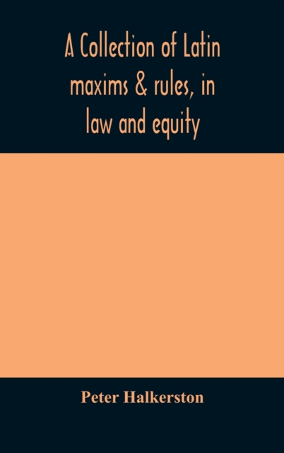 collection of Latin maxims & rules, in law and equity, selected from the most eminent authors, on the civil, canon, feudal, English and Scots law, with an English translation, and an appendix of reference to the authorities from which the maxims are sel