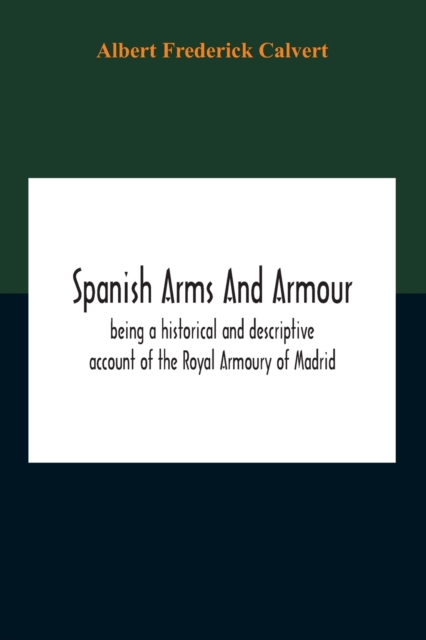 Spanish Arms And Armour, Being A Historical And Descriptive Account Of The Royal Armoury Of Madrid