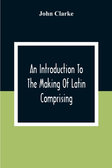 Introduction To The Making Of Latin Comprising, After An Easy Compendious Method, The Substance Of The Latin Syntax