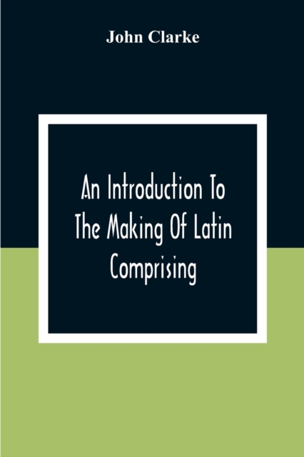 An Introduction To The Making Of Latin Comprising, After An Easy Compendious Method, The Substance Of The Latin Syntax