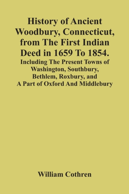 History Of Ancient Woodbury, Connecticut, From The First Indian Deed In 1659 To 1854. Including The Present Towns Of Washington, Southbury, Bethlem, Roxbury, And A Part Of Oxford And Middlebury