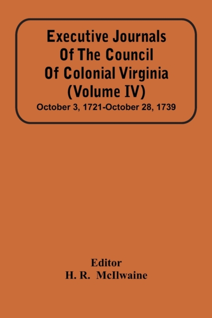 Executive Journals Of The Council Of Colonial Virginia (Volume Iv) October 3, 1721-October 28, 1739