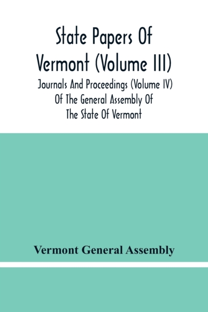 State Papers Of Vermont (Volume Iii); Journals And Proceedings (Volume Iv) Of The General Assembly Of The State Of Vermont