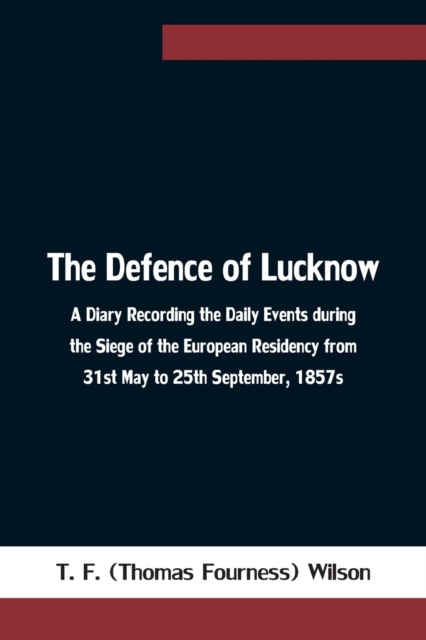 Defence of Lucknow A Diary Recording the Daily Events during the Siege of the European Residency from 31st May to 25th September, 1857s