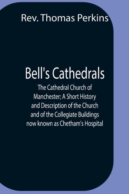 Bell'S Cathedrals; The Cathedral Church Of Manchester; A Short History And Description Of The Church And Of The Collegiate Buildings Now Known As Chetham'S Hospital