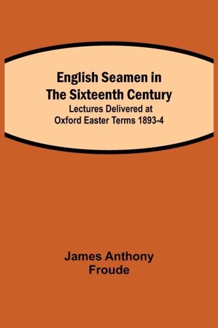English Seamen In The Sixteenth Century; Lectures Delivered At Oxford Easter Terms 1893-4