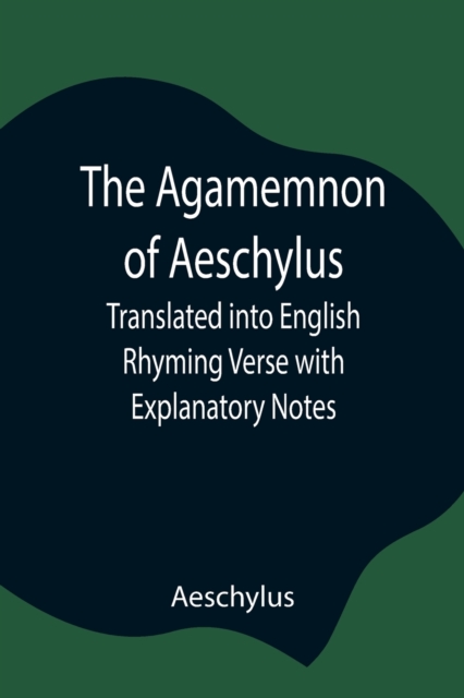 Agamemnon of Aeschylus; Translated into English Rhyming Verse with Explanatory Notes