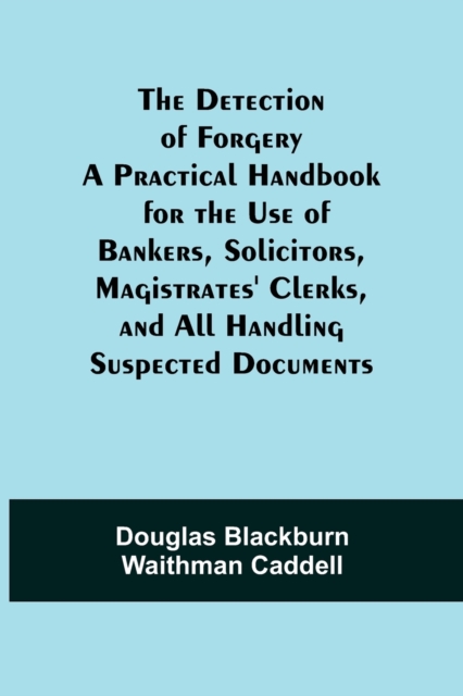 Detection of Forgery A Practical Handbook for the Use of Bankers, Solicitors, Magistrates' Clerks, and All Handling Suspected Documents