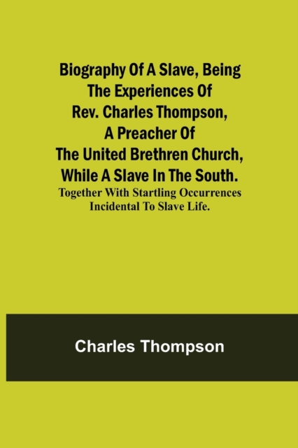 Biography Of A Slave, Being The Experiences Of Rev. Charles Thompson, A Preacher Of The United Brethren Church, While A Slave In The South.; Together With Startling Occurrences Incidental To Slave Life.