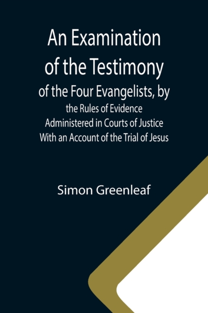 Examination of the Testimony of the Four Evangelists, by the Rules of Evidence Administered in Courts of Justice; With an Account of the Trial of Jesus