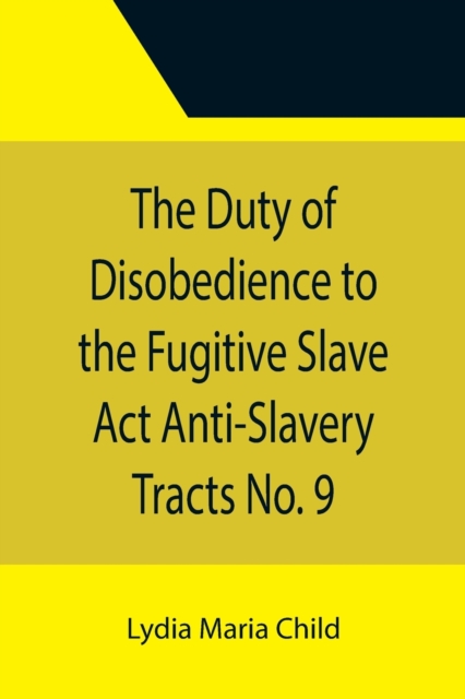 Duty of Disobedience to the Fugitive Slave Act Anti-Slavery Tracts No. 9, An Appeal To The Legislators Of Massachusetts