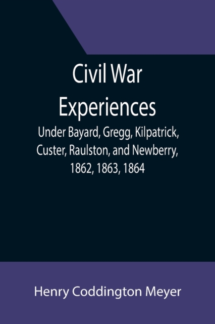 Civil War Experiences; Under Bayard, Gregg, Kilpatrick, Custer, Raulston, and Newberry, 1862, 1863, 1864