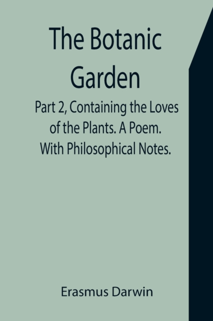 Botanic Garden. Part 2, Containing the Loves of the Plants. A Poem. With Philosophical Notes.