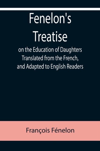 Fenelon's Treatise on the Education of Daughters Translated from the French, and Adapted to English Readers